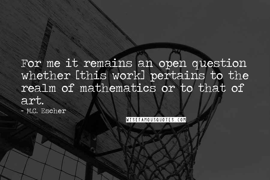 M.C. Escher Quotes: For me it remains an open question whether [this work] pertains to the realm of mathematics or to that of art.