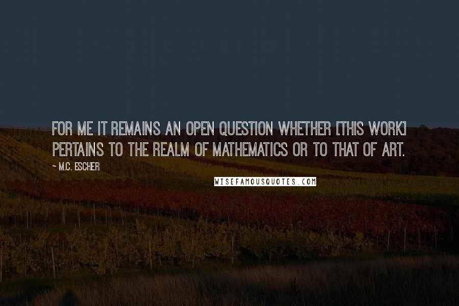 M.C. Escher Quotes: For me it remains an open question whether [this work] pertains to the realm of mathematics or to that of art.