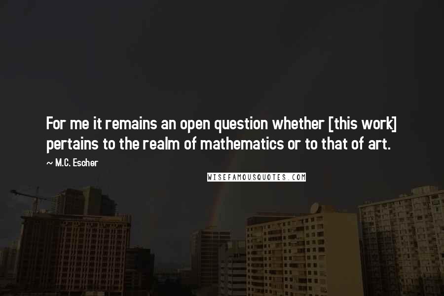 M.C. Escher Quotes: For me it remains an open question whether [this work] pertains to the realm of mathematics or to that of art.