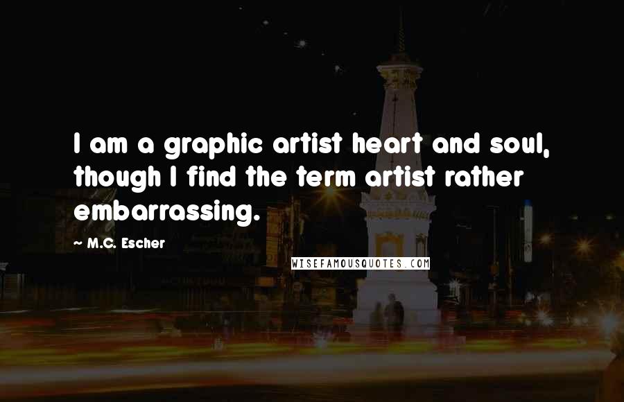 M.C. Escher Quotes: I am a graphic artist heart and soul, though I find the term artist rather embarrassing.