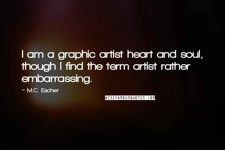 M.C. Escher Quotes: I am a graphic artist heart and soul, though I find the term artist rather embarrassing.