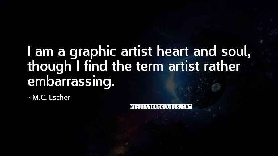 M.C. Escher Quotes: I am a graphic artist heart and soul, though I find the term artist rather embarrassing.