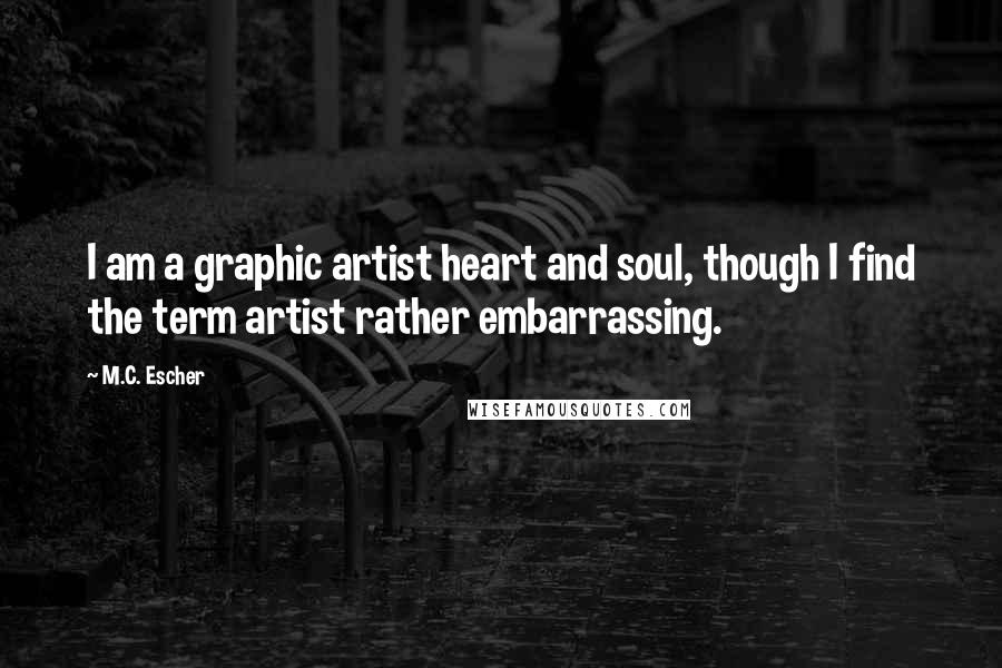 M.C. Escher Quotes: I am a graphic artist heart and soul, though I find the term artist rather embarrassing.