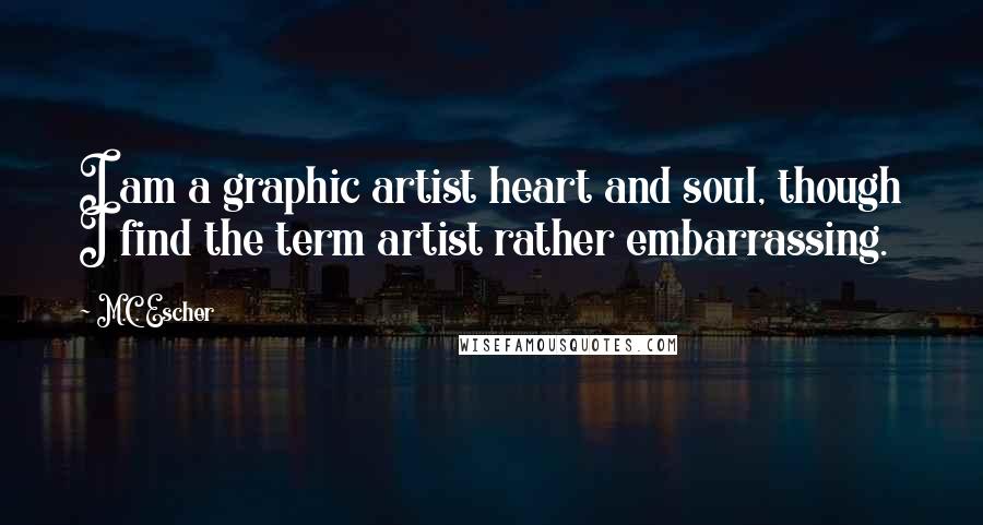 M.C. Escher Quotes: I am a graphic artist heart and soul, though I find the term artist rather embarrassing.