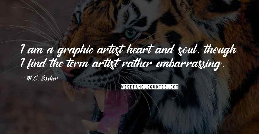 M.C. Escher Quotes: I am a graphic artist heart and soul, though I find the term artist rather embarrassing.