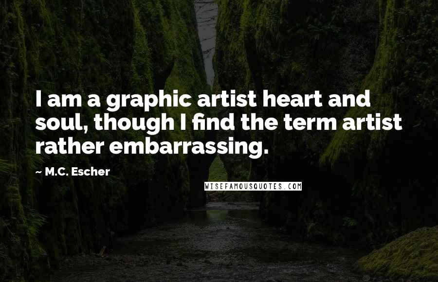 M.C. Escher Quotes: I am a graphic artist heart and soul, though I find the term artist rather embarrassing.