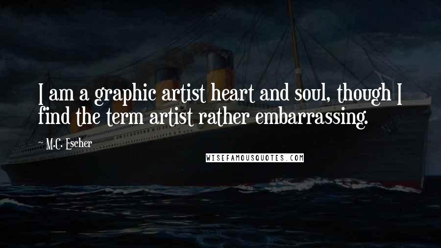 M.C. Escher Quotes: I am a graphic artist heart and soul, though I find the term artist rather embarrassing.