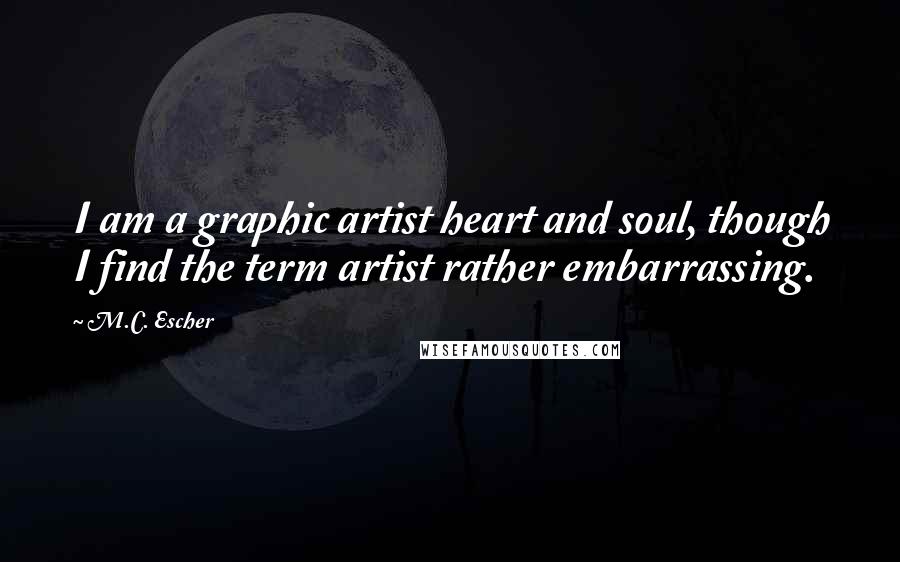 M.C. Escher Quotes: I am a graphic artist heart and soul, though I find the term artist rather embarrassing.