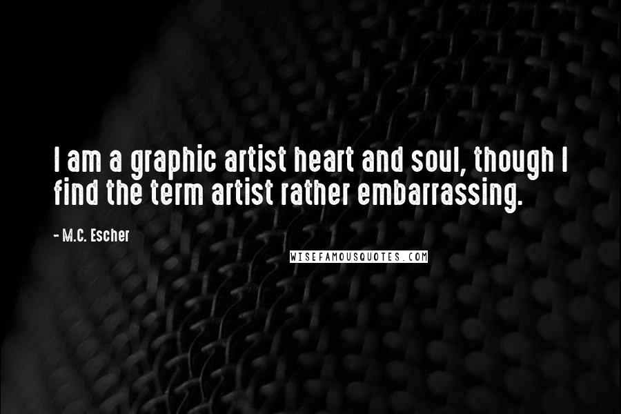 M.C. Escher Quotes: I am a graphic artist heart and soul, though I find the term artist rather embarrassing.