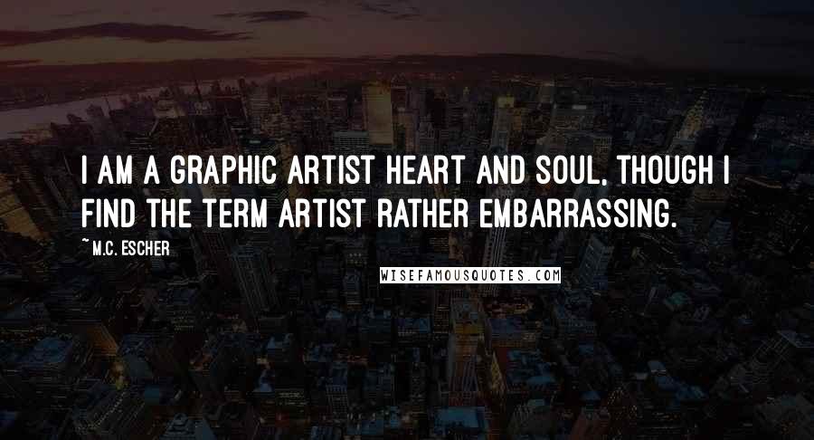 M.C. Escher Quotes: I am a graphic artist heart and soul, though I find the term artist rather embarrassing.