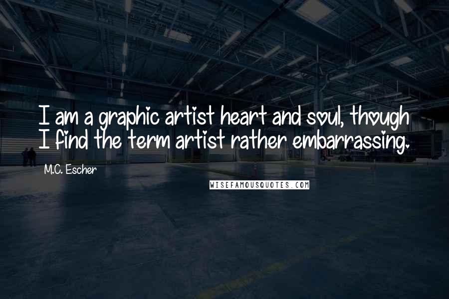 M.C. Escher Quotes: I am a graphic artist heart and soul, though I find the term artist rather embarrassing.