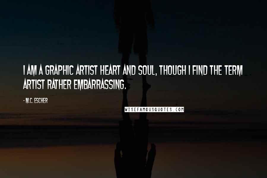 M.C. Escher Quotes: I am a graphic artist heart and soul, though I find the term artist rather embarrassing.