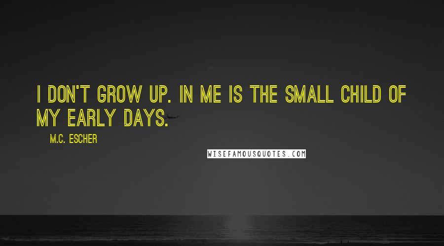 M.C. Escher Quotes: I don't grow up. In me is the small child of my early days.