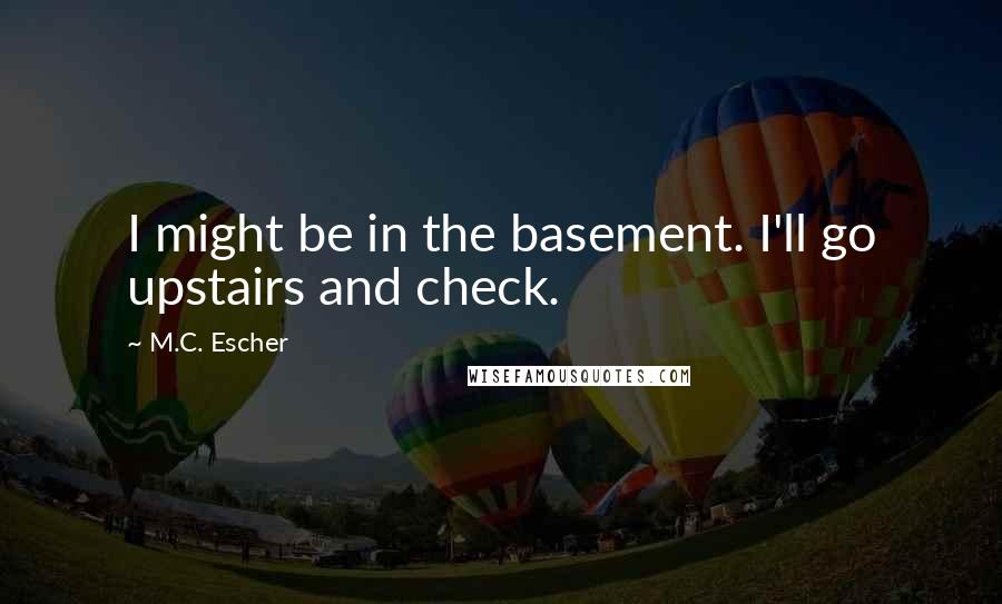 M.C. Escher Quotes: I might be in the basement. I'll go upstairs and check.