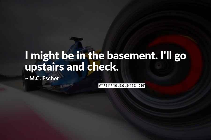 M.C. Escher Quotes: I might be in the basement. I'll go upstairs and check.