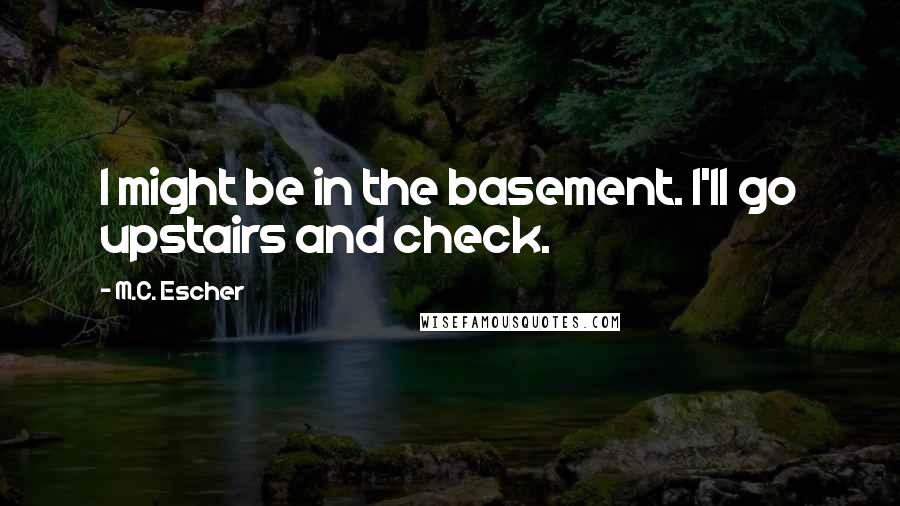 M.C. Escher Quotes: I might be in the basement. I'll go upstairs and check.