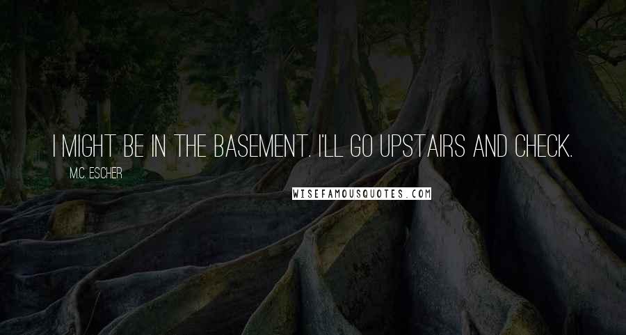 M.C. Escher Quotes: I might be in the basement. I'll go upstairs and check.