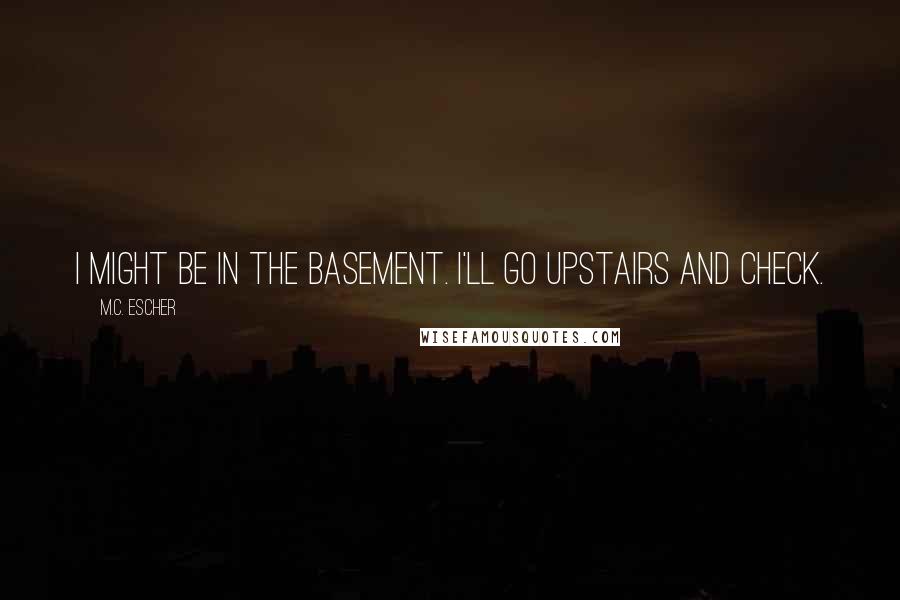 M.C. Escher Quotes: I might be in the basement. I'll go upstairs and check.