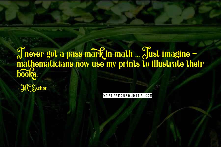 M.C. Escher Quotes: I never got a pass mark in math ... Just imagine - mathematicians now use my prints to illustrate their books.