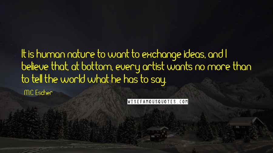 M.C. Escher Quotes: It is human nature to want to exchange ideas, and I believe that, at bottom, every artist wants no more than to tell the world what he has to say.