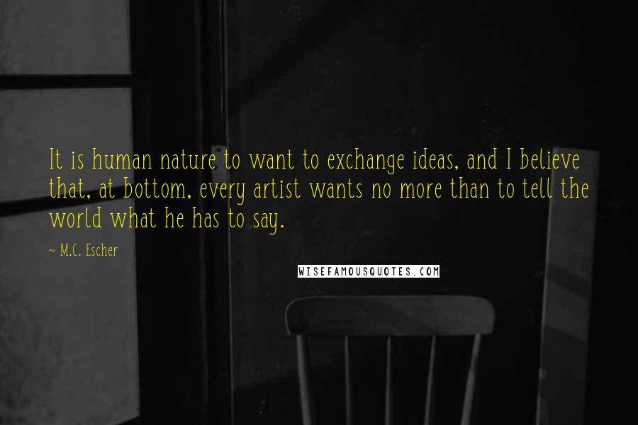 M.C. Escher Quotes: It is human nature to want to exchange ideas, and I believe that, at bottom, every artist wants no more than to tell the world what he has to say.