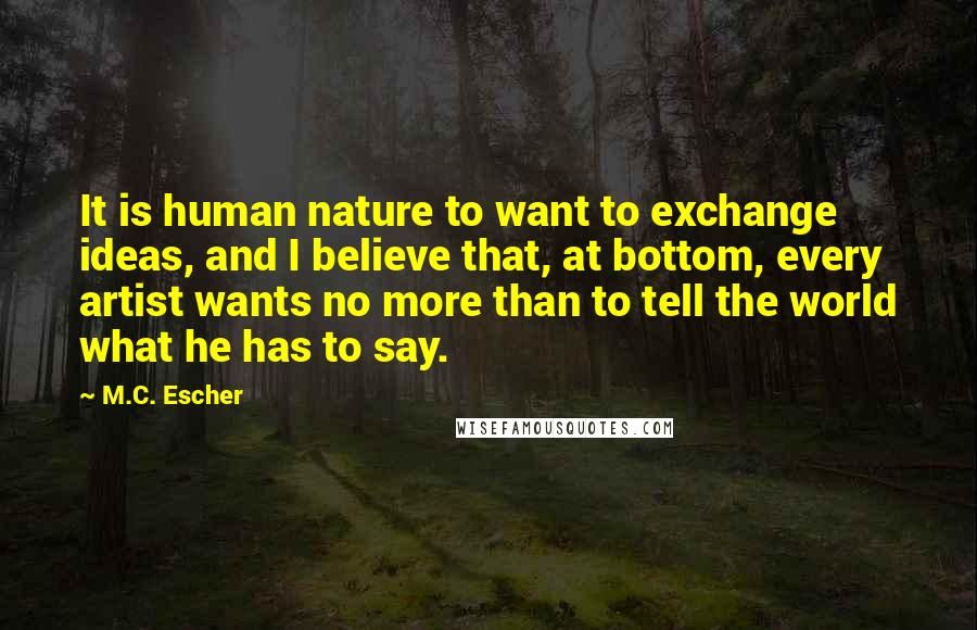 M.C. Escher Quotes: It is human nature to want to exchange ideas, and I believe that, at bottom, every artist wants no more than to tell the world what he has to say.