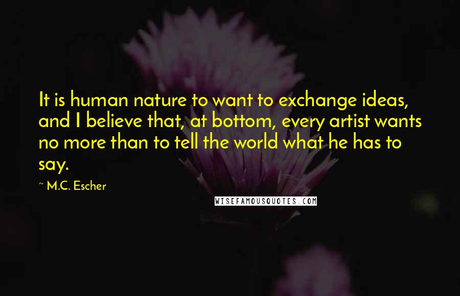 M.C. Escher Quotes: It is human nature to want to exchange ideas, and I believe that, at bottom, every artist wants no more than to tell the world what he has to say.