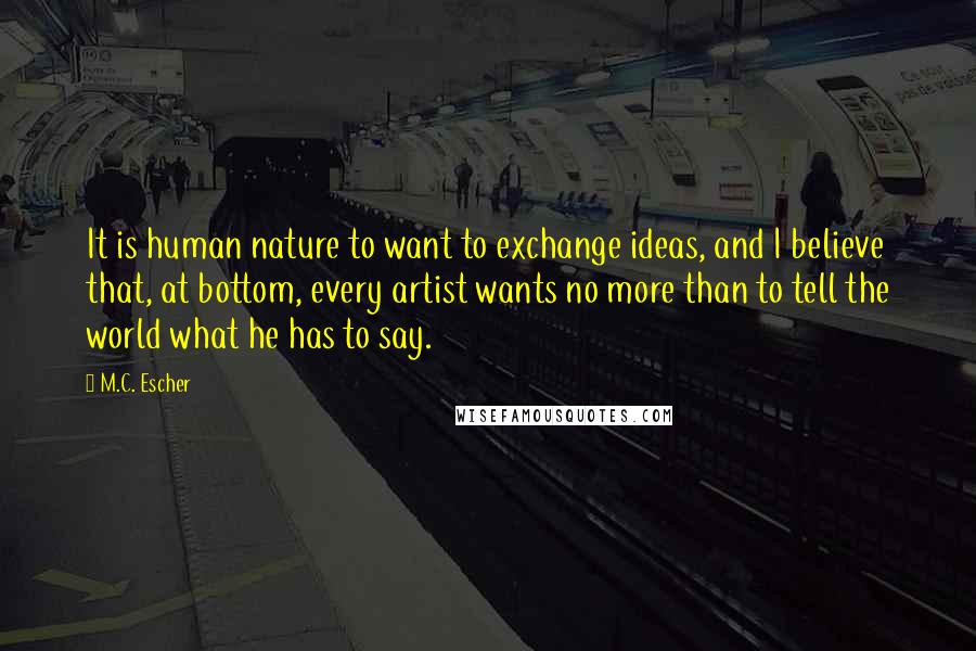 M.C. Escher Quotes: It is human nature to want to exchange ideas, and I believe that, at bottom, every artist wants no more than to tell the world what he has to say.