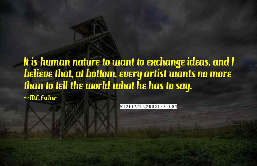 M.C. Escher Quotes: It is human nature to want to exchange ideas, and I believe that, at bottom, every artist wants no more than to tell the world what he has to say.