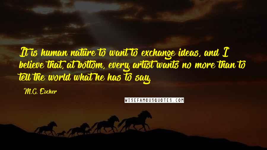 M.C. Escher Quotes: It is human nature to want to exchange ideas, and I believe that, at bottom, every artist wants no more than to tell the world what he has to say.