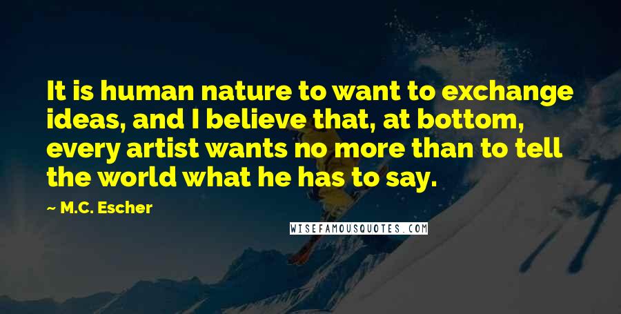 M.C. Escher Quotes: It is human nature to want to exchange ideas, and I believe that, at bottom, every artist wants no more than to tell the world what he has to say.