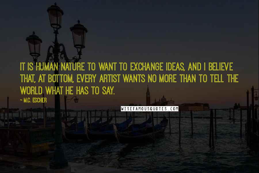 M.C. Escher Quotes: It is human nature to want to exchange ideas, and I believe that, at bottom, every artist wants no more than to tell the world what he has to say.