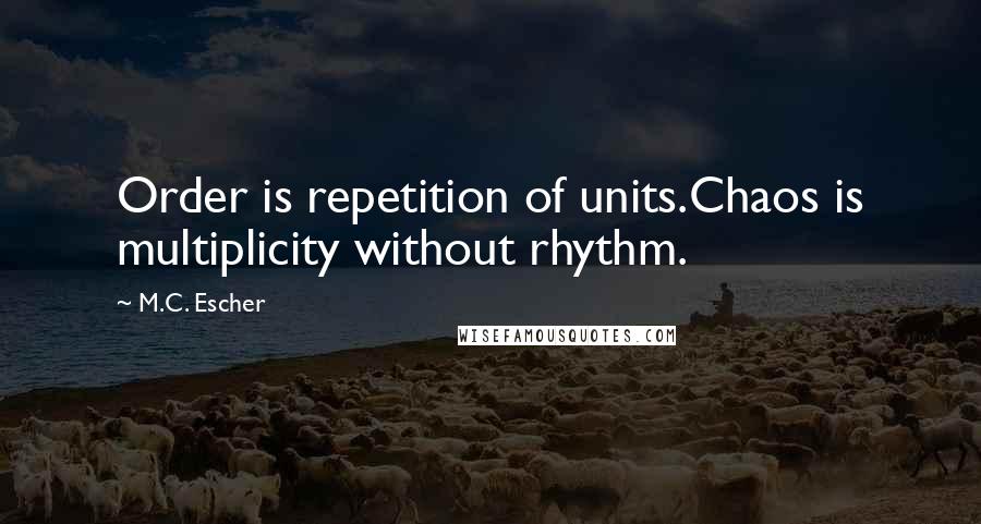 M.C. Escher Quotes: Order is repetition of units.Chaos is multiplicity without rhythm.