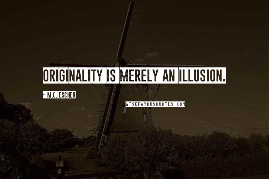 M.C. Escher Quotes: Originality is merely an illusion.