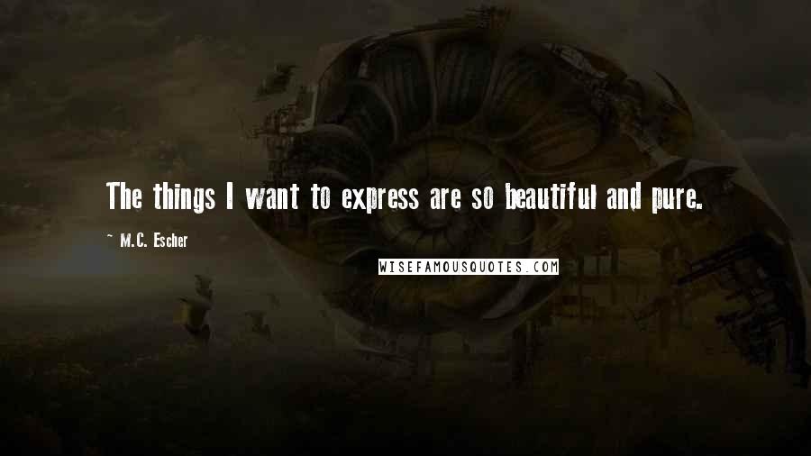 M.C. Escher Quotes: The things I want to express are so beautiful and pure.