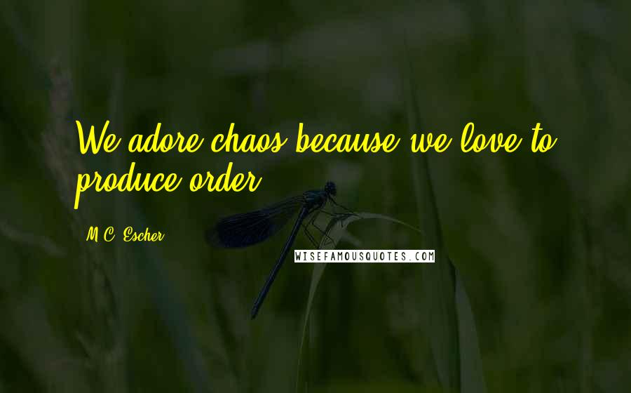 M.C. Escher Quotes: We adore chaos because we love to produce order.