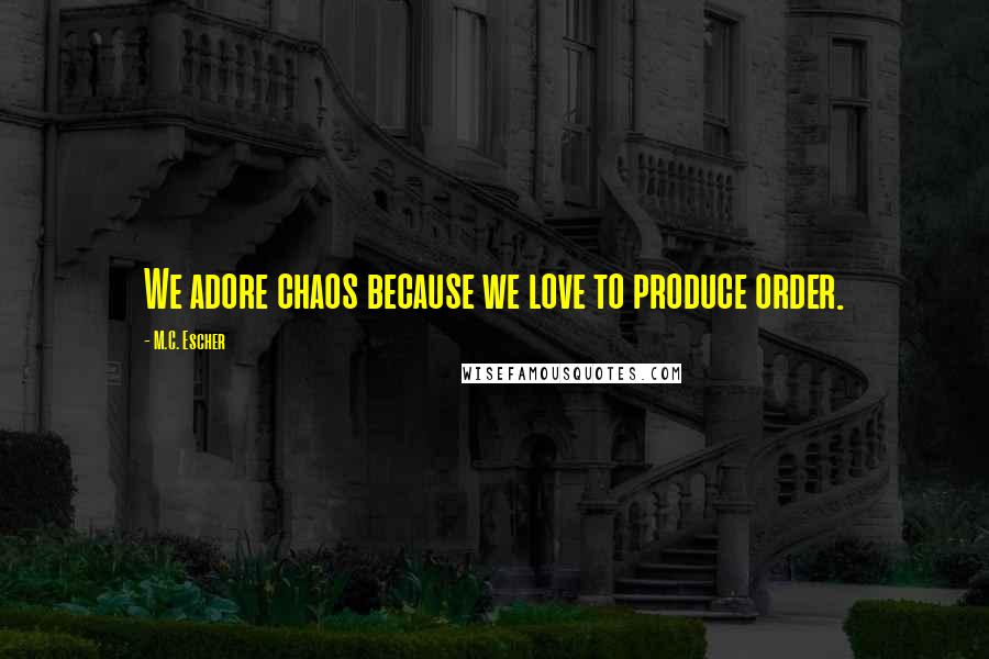 M.C. Escher Quotes: We adore chaos because we love to produce order.