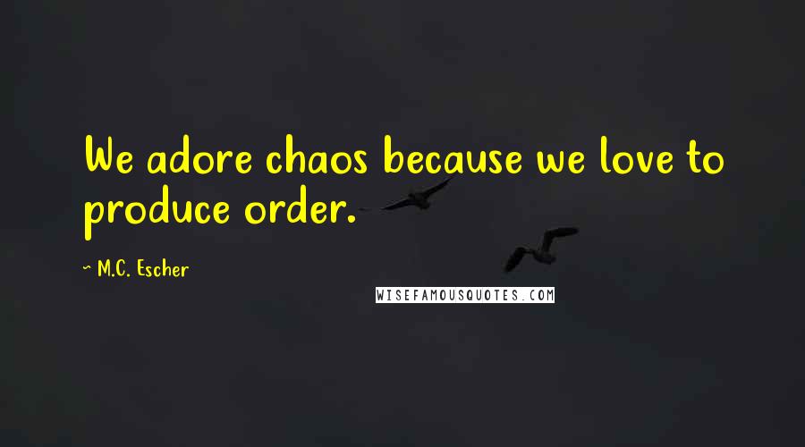 M.C. Escher Quotes: We adore chaos because we love to produce order.