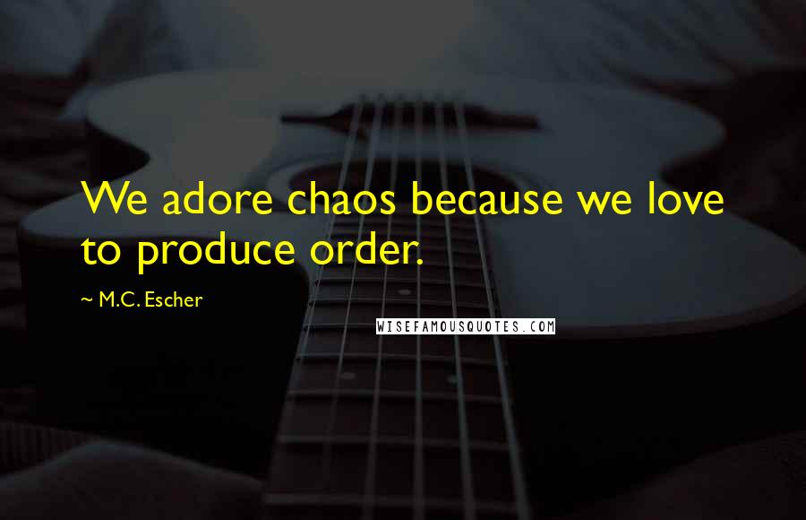 M.C. Escher Quotes: We adore chaos because we love to produce order.