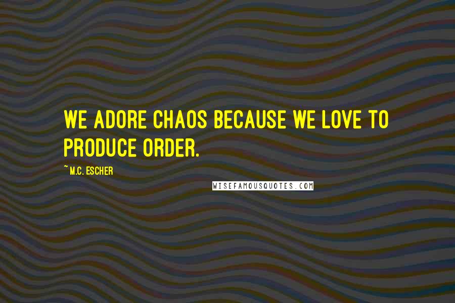 M.C. Escher Quotes: We adore chaos because we love to produce order.