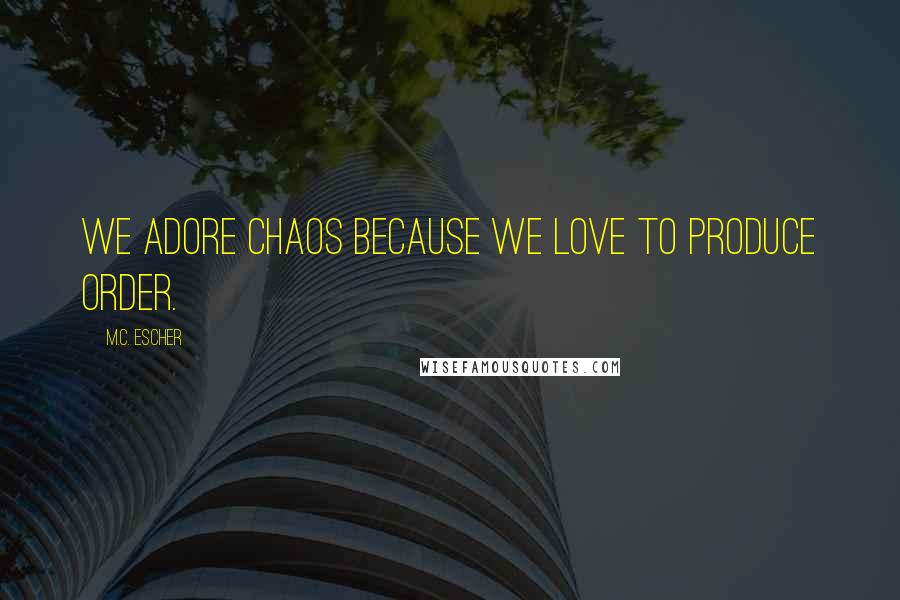 M.C. Escher Quotes: We adore chaos because we love to produce order.