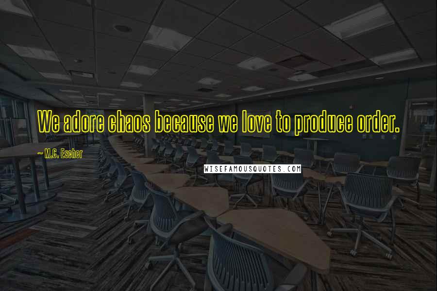 M.C. Escher Quotes: We adore chaos because we love to produce order.