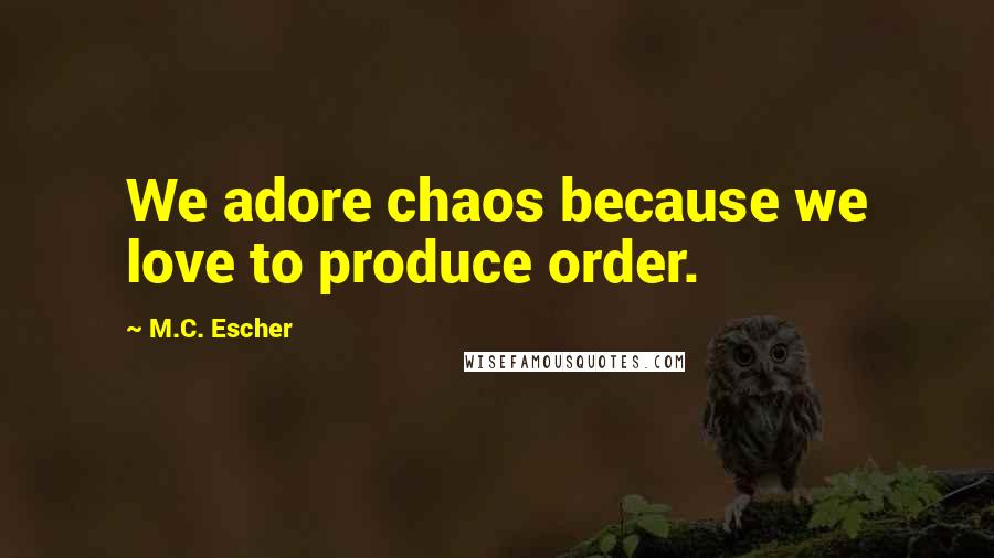 M.C. Escher Quotes: We adore chaos because we love to produce order.