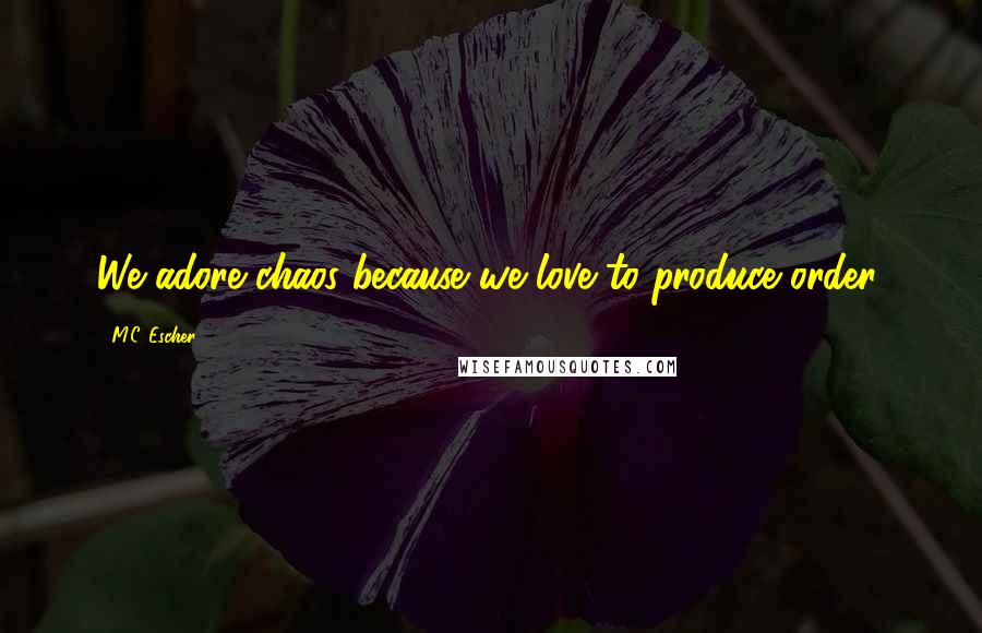 M.C. Escher Quotes: We adore chaos because we love to produce order.
