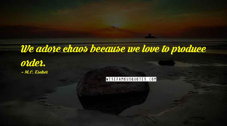 M.C. Escher Quotes: We adore chaos because we love to produce order.
