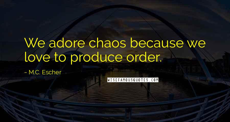 M.C. Escher Quotes: We adore chaos because we love to produce order.