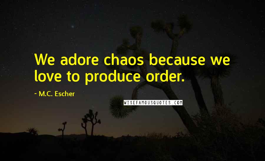 M.C. Escher Quotes: We adore chaos because we love to produce order.