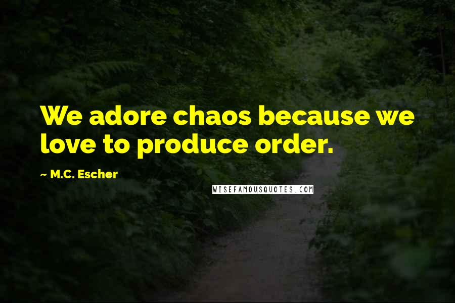 M.C. Escher Quotes: We adore chaos because we love to produce order.