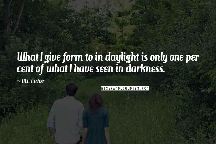 M.C. Escher Quotes: What I give form to in daylight is only one per cent of what I have seen in darkness.