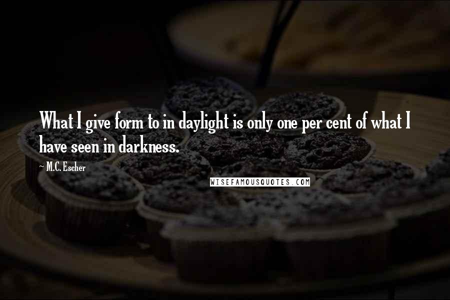 M.C. Escher Quotes: What I give form to in daylight is only one per cent of what I have seen in darkness.